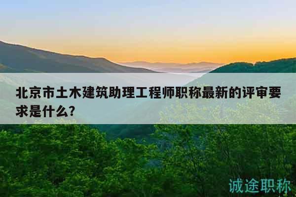 北京市土木建筑助理工程师职称最新的评审要求是什么？