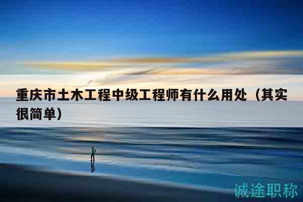 重庆市土木工程中级工程师有什么用处（其实很简单）