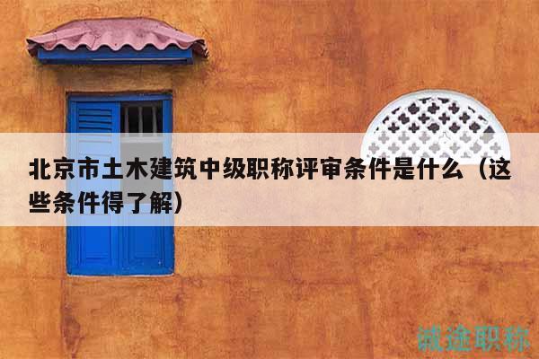 北京市土木建筑中级职称评审条件是什么（这些条件得了解）