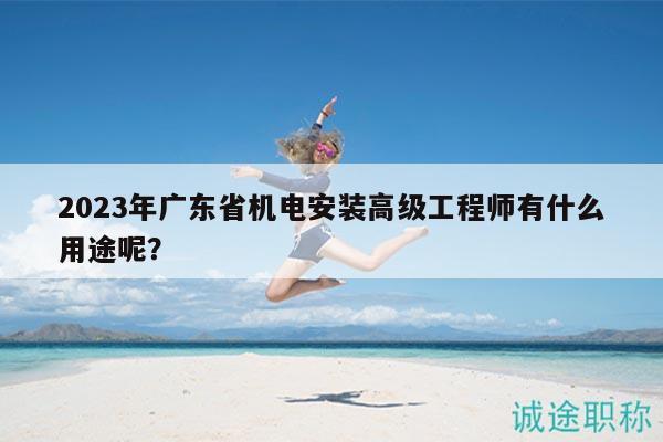 2023年广东省机电安装高级工程师有什么用途呢？
