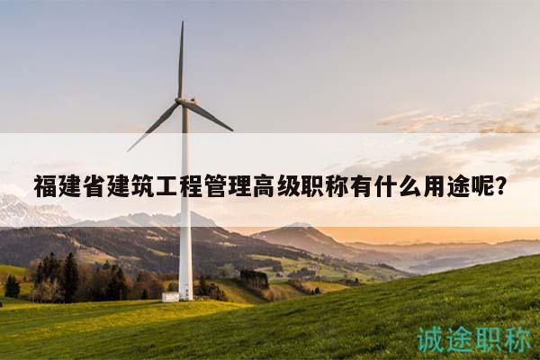 福建省建筑工程管理高级职称有什么用途呢？