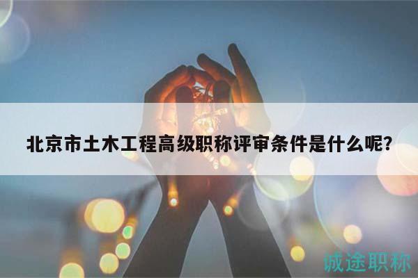 北京市土木工程高级职称评审条件是什么呢？