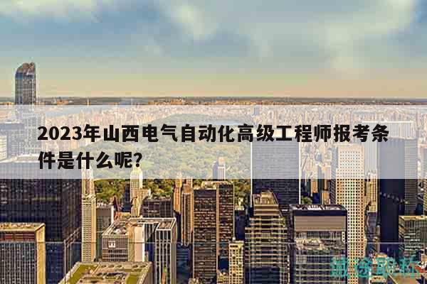 2023年山西电气自动化高级工程师报考条件是什么呢？
