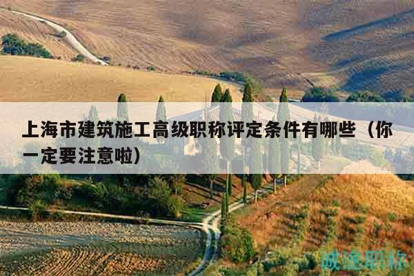 上海市建筑施工高级职称评定条件有哪些（你一定要注意啦）