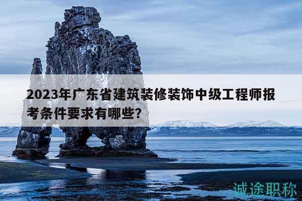 2023年广东省建筑装修装饰中级工程师报考条件要求有哪些？