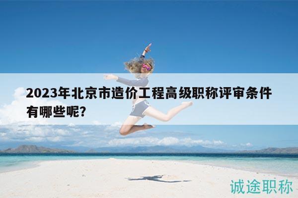 2023年北京市造价工程高级职称评审条件有哪些呢？