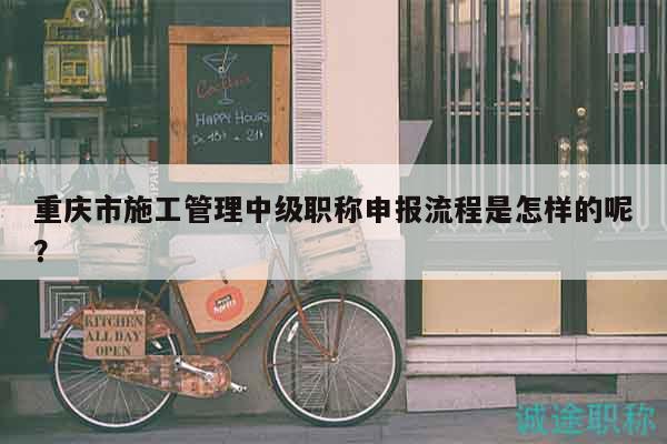 重庆市施工管理中级职称申报流程是怎样的呢？