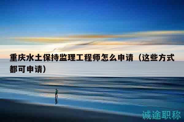 重庆水土保持监理工程师怎么申请（这些方式都可申请）