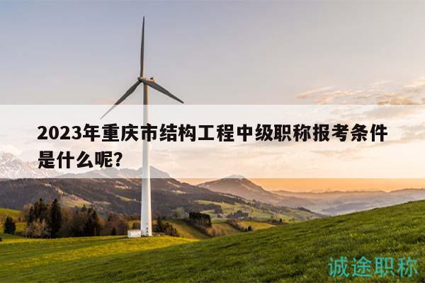 2023年重庆市结构工程中级职称报考条件是什么呢？