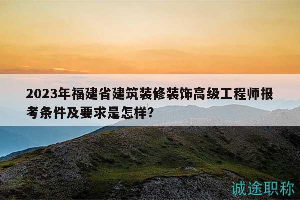 2023年福建省建筑装修装饰高级工程师报考条件及要求是怎样？