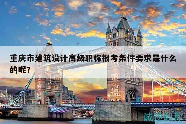 重庆市建筑设计高级职称报考条件要求是什么的呢？