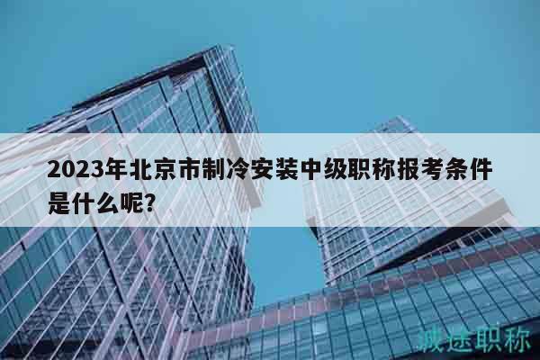 2023年北京市制冷安装中级职称报考条件是什么呢？