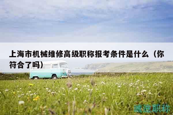 上海市机械维修高级职称报考条件是什么（你符合了吗）