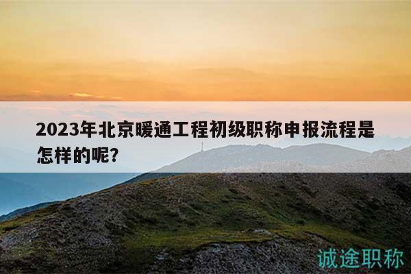 2023年北京暖通工程初级职称申报流程是怎样的呢？