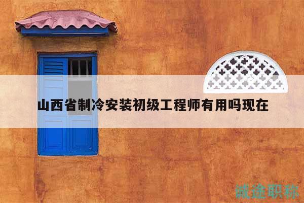山西省制冷安装初级工程师有用吗现在