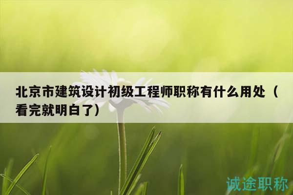 北京市建筑设计初级工程师职称有什么用处（看完就明白了）