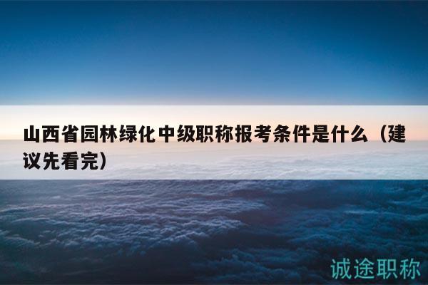 山西省园林绿化中级职称报考条件是什么（建议先看完）