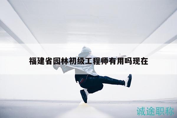 福建省园林初级工程师有用吗现在