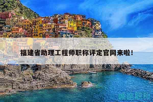 福建省助理工程师职称评定官网来啦！