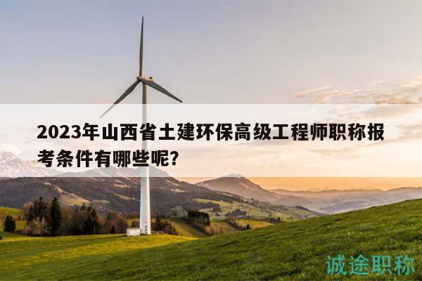 2023年山西省土建环保高级工程师职称报考条件有哪些呢？