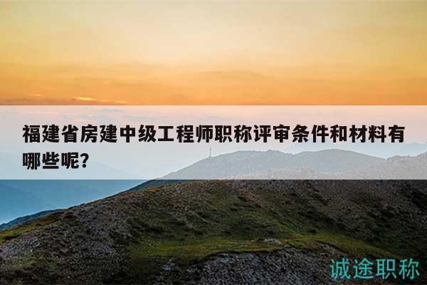 福建省房建中级工程师职称评审条件和材料有哪些呢？