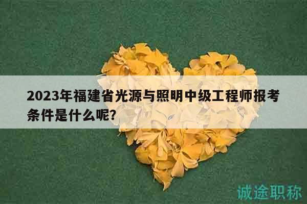 2023年福建省光源与照明中级工程师报考条件是什么呢？