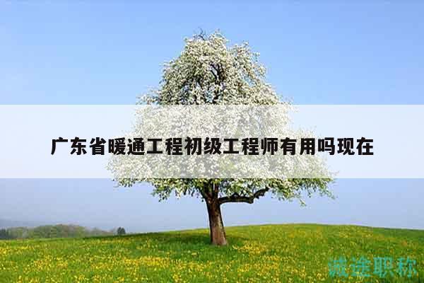 广东省暖通工程初级工程师有用吗现在