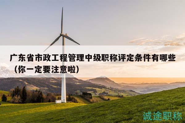 广东省市政工程管理中级职称评定条件有哪些（你一定要注意啦）