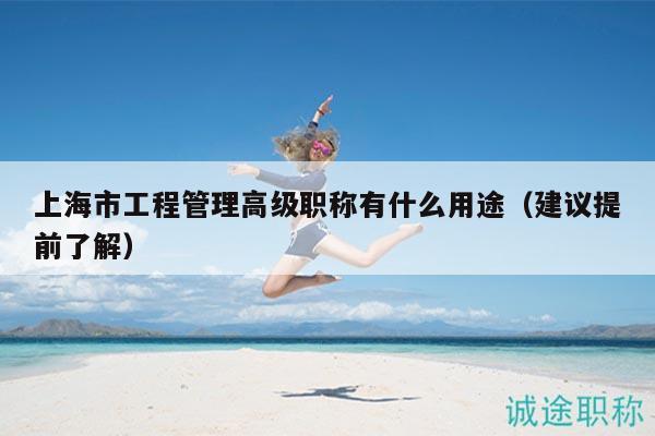 上海市工程管理高级职称有什么用途（建议提前了解）