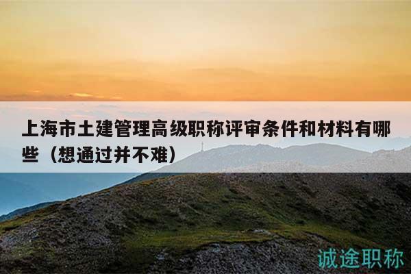 上海市土建管理高级职称评审条件和材料有哪些（想通过并不难）