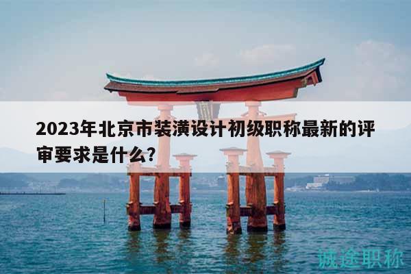 2023年北京市装潢设计初级职称最新的评审要求是什么？