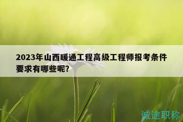 2023年山西暖通工程高级工程师报考条件要求有哪些呢？