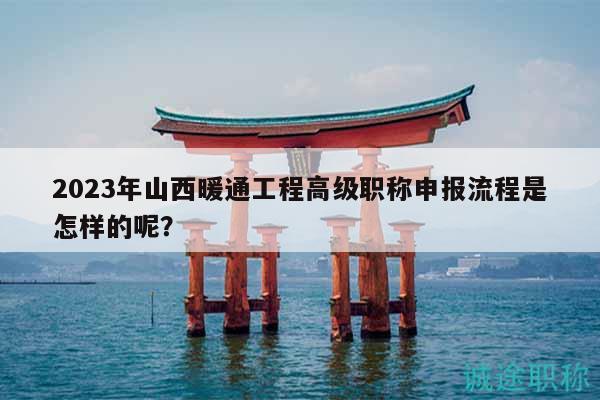 2023年山西暖通工程高级职称申报流程是怎样的呢？