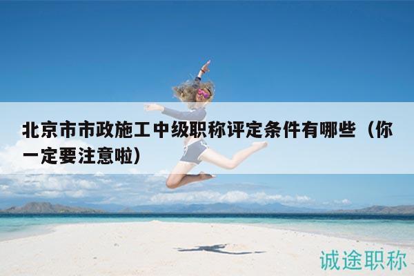 北京市市政施工中级职称评定条件有哪些（你一定要注意啦）