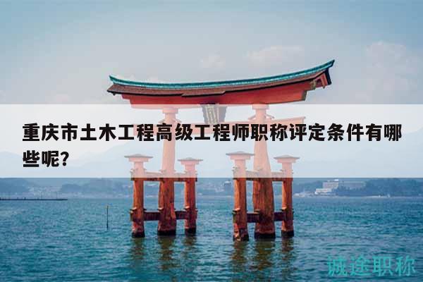 重庆市土木工程高级工程师职称评定条件有哪些呢？