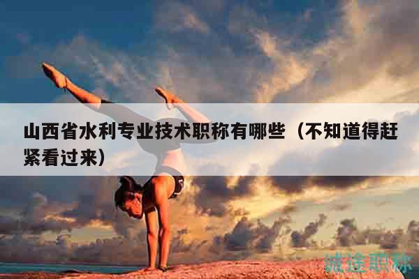 山西省水利专业技术职称有哪些（不知道得赶紧看过来）