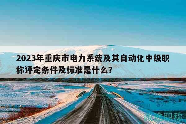 2023年重庆市电力系统及其自动化中级职称评定条件及标准是什么？
