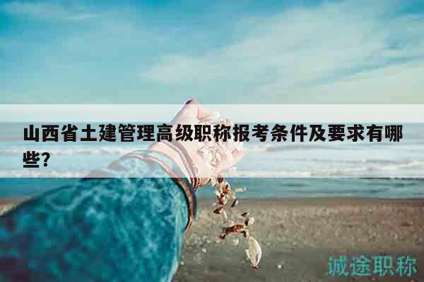 山西省土建管理高级职称报考条件及要求有哪些？