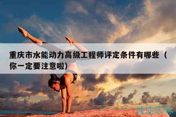 重庆市水能动力高级工程师评定条件有哪些（你一定要注意啦）