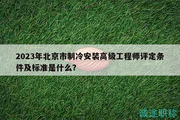 2023年北京市制冷安装高级工程师评定条件及标准是什么？