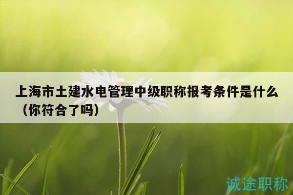 上海市土建水电管理中级职称报考条件是什么（你符合了吗）