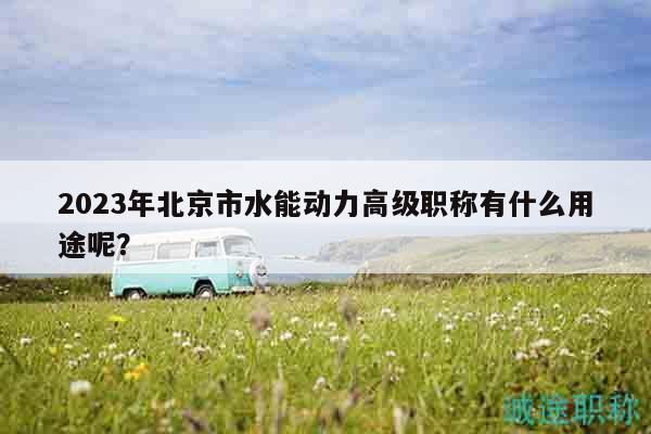 2023年北京市水能动力高级职称有什么用途呢？