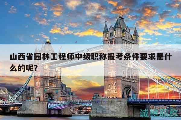 山西省园林工程师中级职称报考条件要求是什么的呢？