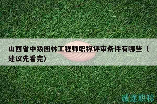 山西省中级园林工程师职称评审条件有哪些（建议先看完）