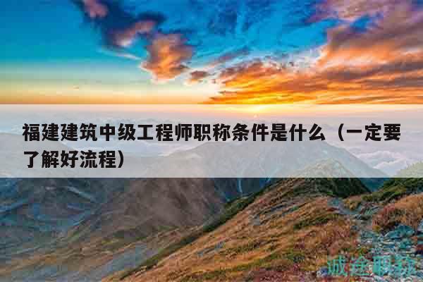 福建建筑中级工程师职称条件是什么（一定要了解好流程）