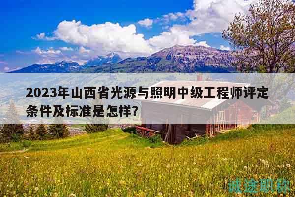 2023年山西省光源与照明中级工程师评定条件及标准是怎样？