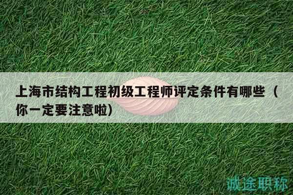 上海市结构工程初级工程师评定条件有哪些（你一定要注意啦）