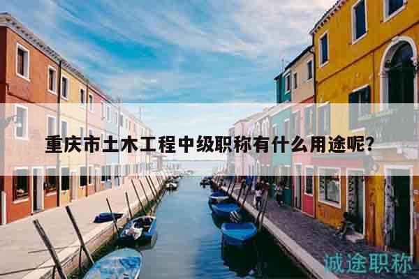 重庆市土木工程中级职称有什么用途呢？