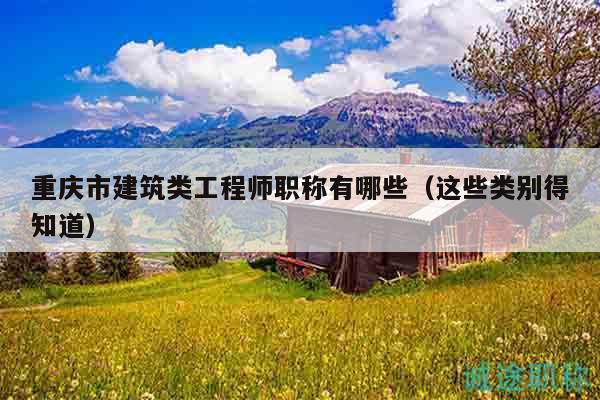 重庆市建筑类工程师职称有哪些（这些类别得知道）