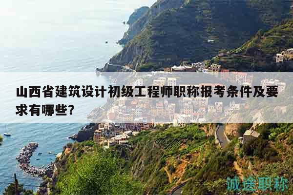 山西省建筑设计初级工程师职称报考条件及要求有哪些？